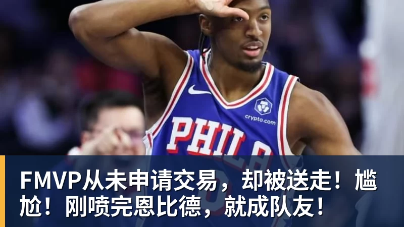 乐鱼体育FMVP从未申请交易，却被送走！尴尬！刚喷完恩比德，就成队友！