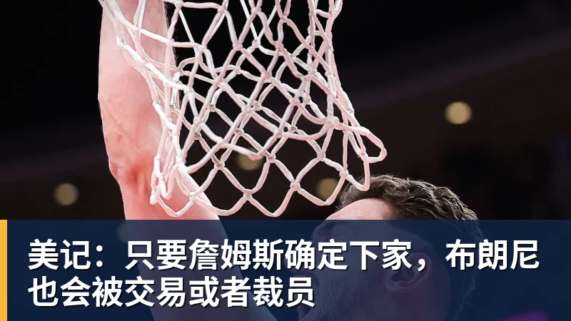 乐鱼体育美记：只要詹姆斯确定下家，布朗尼也会被交易或者裁员