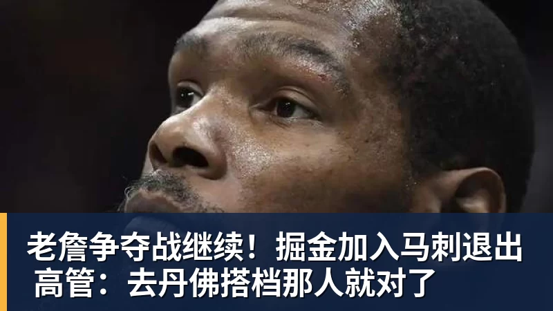 乐鱼体育老詹争夺战继续！掘金加入马刺退出 高管：去丹佛搭档那人就对了