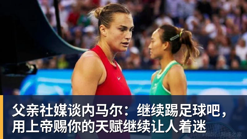 乐鱼体育父亲社媒谈内马尔：继续踢足球吧，用上帝赐你的天赋继续让人着迷