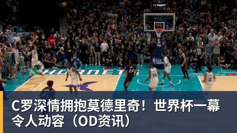 乐鱼体育C罗深情拥抱莫德里奇！世界杯一幕令人动容（OD资讯）