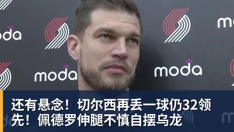 乐鱼体育还有悬念！切尔西再丢一球仍32领先！佩德罗伸腿不慎自摆乌龙