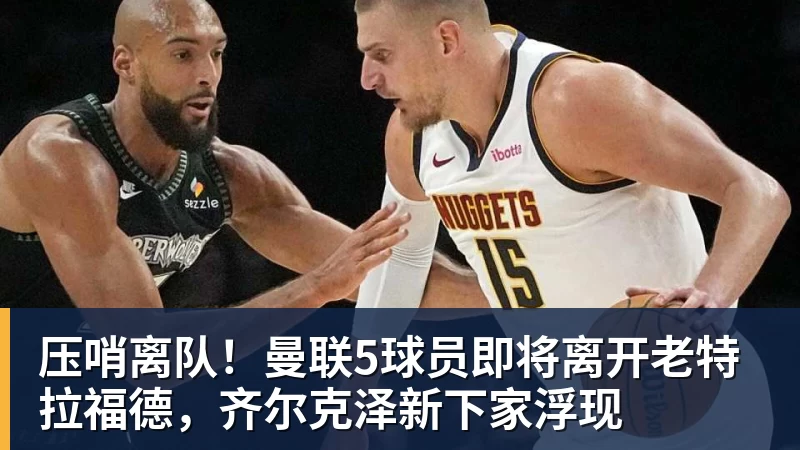 乐鱼体育压哨离队！曼联5球员即将离开老特拉福德，齐尔克泽新下家浮现
