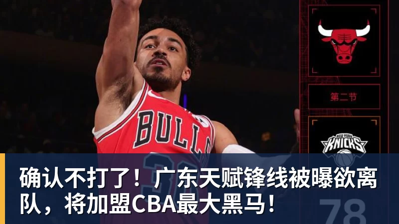 乐鱼体育确认不打了！广东天赋锋线被曝欲离队，将加盟CBA最大黑马！