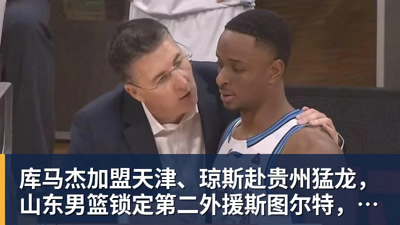 乐鱼体育库马杰加盟天津、琼斯赴贵州猛龙，山东男篮锁定第二外援斯图尔特，第一小外援悬而未决备战时间紧迫