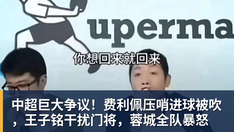 乐鱼体育中超巨大争议！费利佩压哨进球被吹，王子铭干扰门将，蓉城全队暴怒