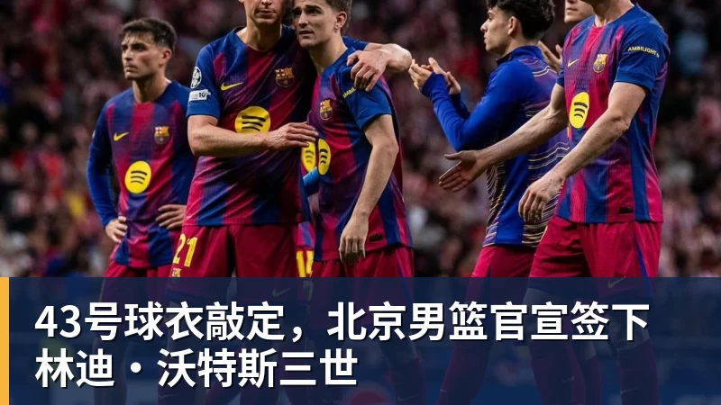 乐鱼体育43号球衣敲定，北京男篮官宣签下林迪·沃特斯三世