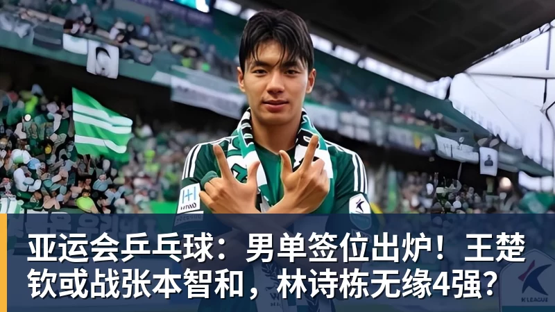 乐鱼体育亚运会乒乓球：男单签位出炉！王楚钦或战张本智和，林诗栋无缘4强？