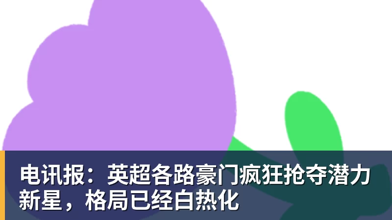 乐鱼体育电讯报：英超各路豪门疯狂抢夺潜力新星，格局已经白热化