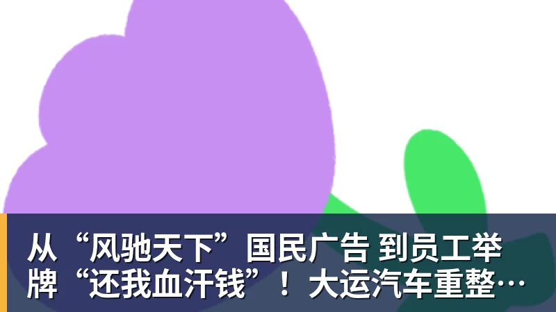 乐鱼体育从“风驰天下”国民广告 到员工举牌“还我血汗钱”!大运汽车重整获批